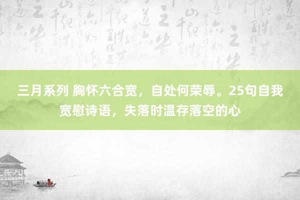 三月系列 胸怀六合宽，自处何荣辱。25句自我宽慰诗语，失落时温存落空的心