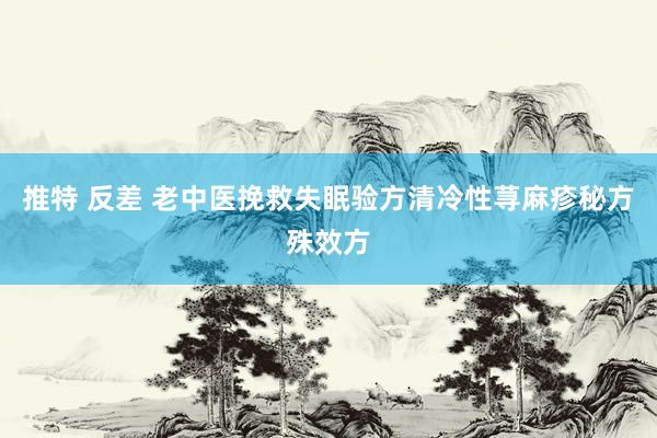 推特 反差 老中医挽救失眠验方清冷性荨麻疹秘方殊效方