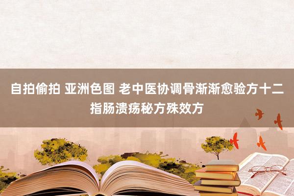 自拍偷拍 亚洲色图 老中医协调骨渐渐愈验方十二指肠溃疡秘方殊效方