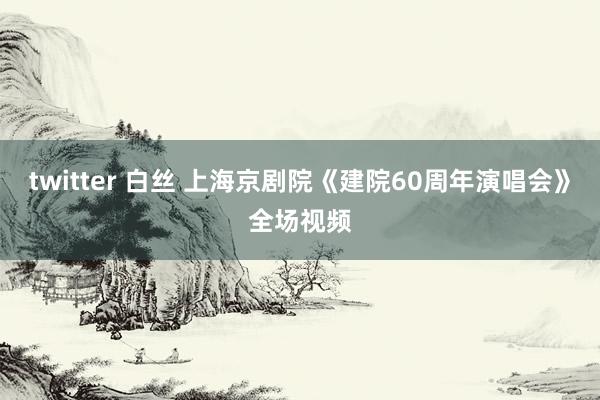 twitter 白丝 上海京剧院《建院60周年演唱会》全场视频