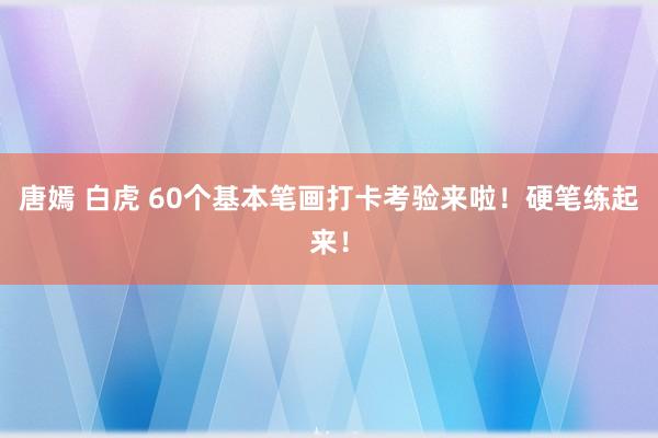 唐嫣 白虎 60个基本笔画打卡考验来啦！硬笔练起来！