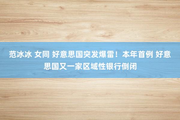 范冰冰 女同 好意思国突发爆雷！本年首例 好意思国又一家区域性银行倒闭