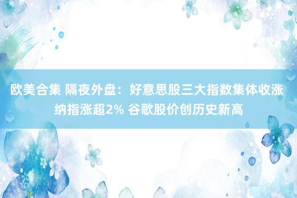 欧美合集 隔夜外盘：好意思股三大指数集体收涨 纳指涨超2% 谷歌股价创历史新高