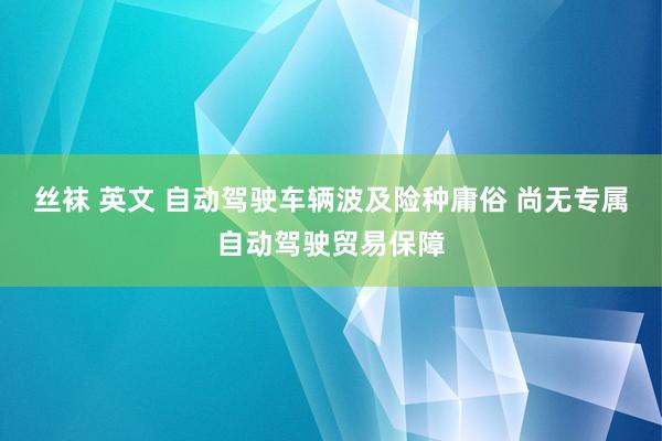 丝袜 英文 自动驾驶车辆波及险种庸俗 尚无专属自动驾驶贸易保障