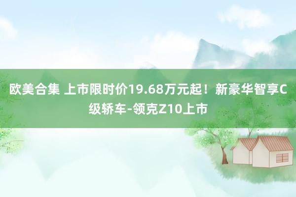 欧美合集 上市限时价19.68万元起！新豪华智享C级轿车-领克Z10上市