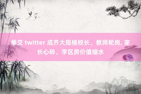 拳交 twitter 成齐大规模校长、教师轮岗， 家长心碎、学区房价值缩水