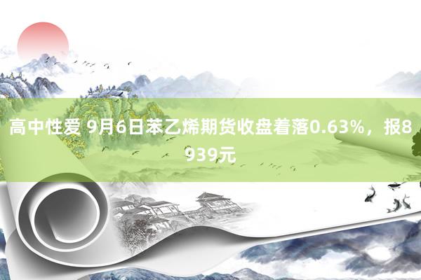 高中性爱 9月6日苯乙烯期货收盘着落0.63%，报8939元