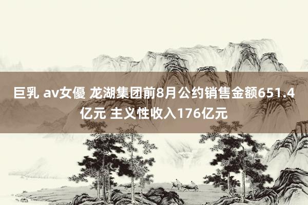 巨乳 av女優 龙湖集团前8月公约销售金额651.4亿元 主义性收入176亿元