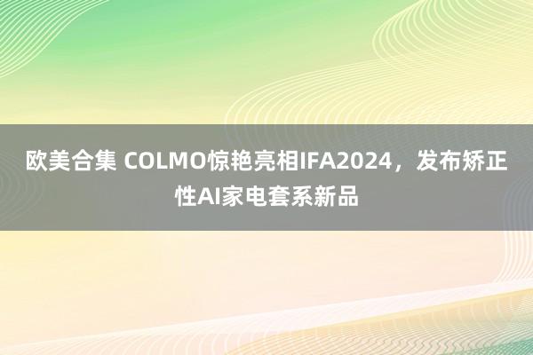 欧美合集 COLMO惊艳亮相IFA2024，发布矫正性AI家电套系新品