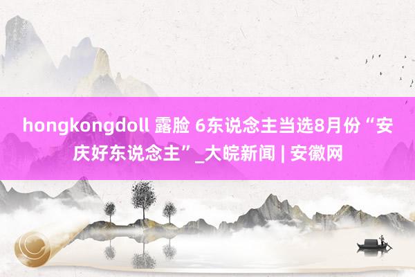 hongkongdoll 露脸 6东说念主当选8月份“安庆好东说念主”_大皖新闻 | 安徽网