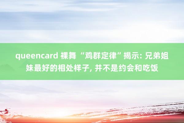 queencard 裸舞 “鸡群定律”揭示: 兄弟姐妹最好的相处样子， 并不是约会和吃饭