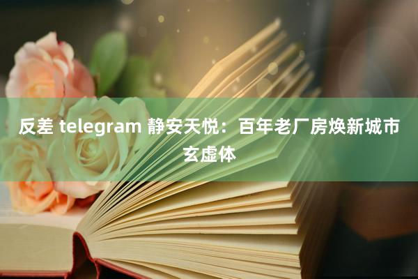 反差 telegram 静安天悦：百年老厂房焕新城市玄虚体