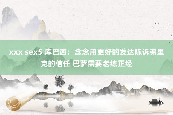 xxx sex5 库巴西：念念用更好的发达陈诉弗里克的信任 巴萨需要老练正经