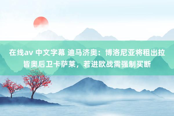 在线av 中文字幕 迪马济奥：博洛尼亚将租出拉皆奥后卫卡萨莱，若进欧战需强制买断