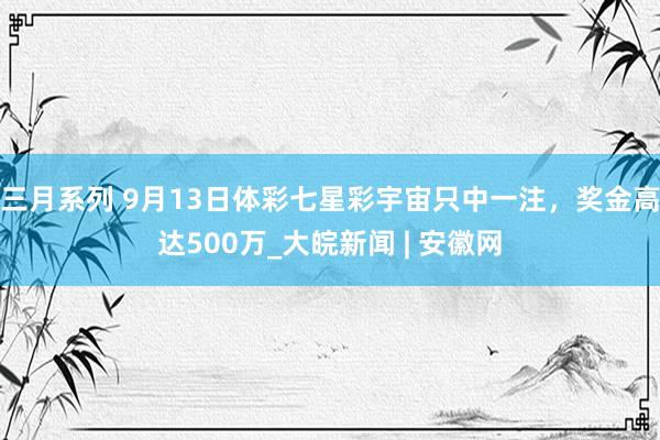 三月系列 9月13日体彩七星彩宇宙只中一注，奖金高达500万_大皖新闻 | 安徽网