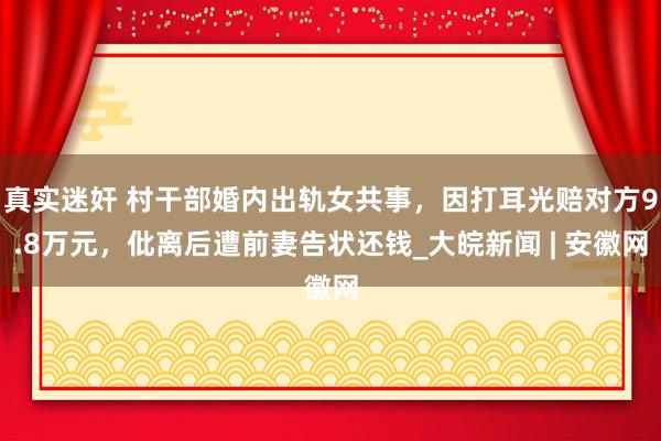 真实迷奸 村干部婚内出轨女共事，因打耳光赔对方9.8万元，仳离后遭前妻告状还钱_大皖新闻 | 安徽网