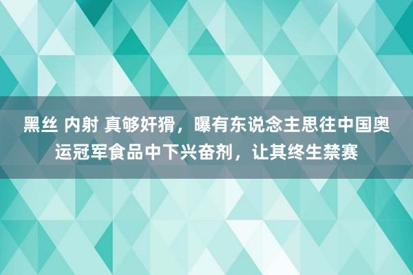 黑丝 内射 真够奸猾，曝有东说念主思往中国奥运冠军食品中下兴奋剂，让其终生禁赛