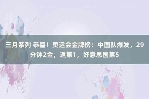 三月系列 恭喜！奥运会金牌榜：中国队爆发，29分钟2金，返第1，好意思国第5