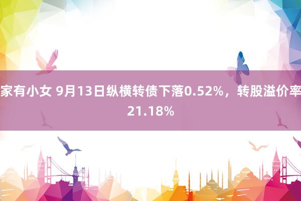 家有小女 9月13日纵横转债下落0.52%，转股溢价率21.18%