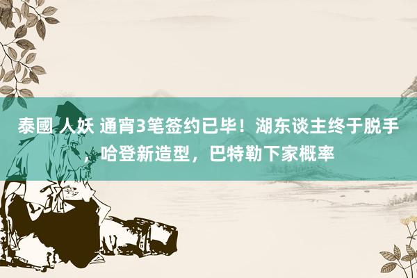 泰國 人妖 通宵3笔签约已毕！湖东谈主终于脱手，哈登新造型，巴特勒下家概率