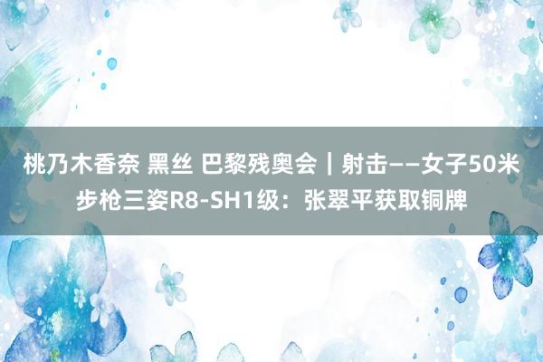 桃乃木香奈 黑丝 巴黎残奥会｜射击——女子50米步枪三姿R8-SH1级：张翠平获取铜牌