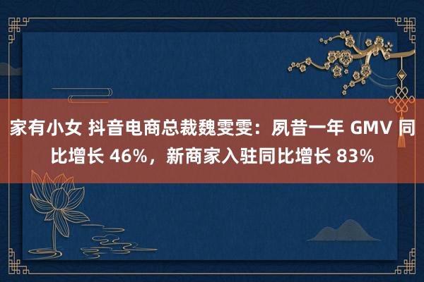 家有小女 抖音电商总裁魏雯雯：夙昔一年 GMV 同比增长 46%，新商家入驻同比增长 83%