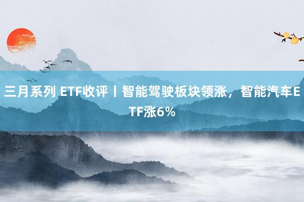 三月系列 ETF收评丨智能驾驶板块领涨，智能汽车ETF涨6%