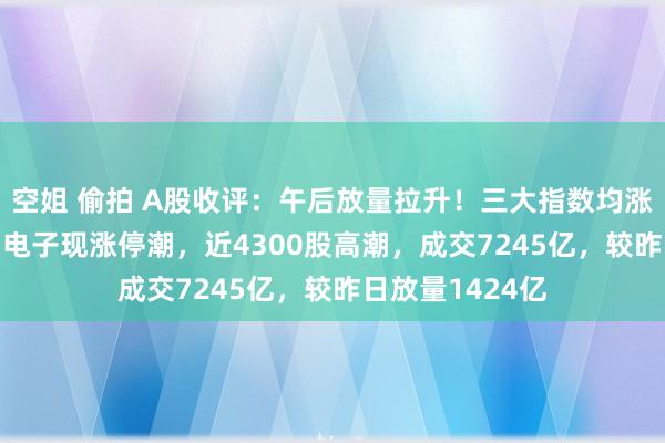 空姐 偷拍 A股收评：午后放量拉升！三大指数均涨逾1.2%，滥用电子现涨停潮，近4300股高潮，成交7245亿，较昨日放量1424亿