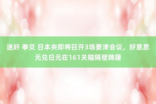 迷奸 拳交 日本央即将召开3场要津会议，好意思元兑日元在161关隘隔壁踌躇