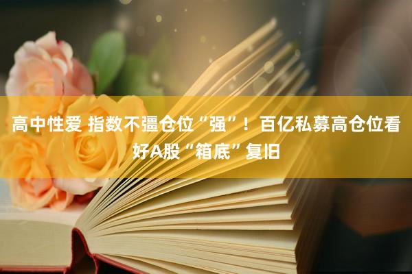 高中性爱 指数不彊仓位“强”！百亿私募高仓位看好A股“箱底”复旧