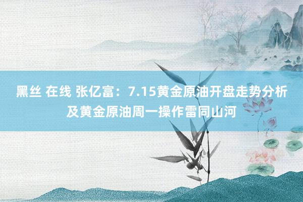 黑丝 在线 张亿富：7.15黄金原油开盘走势分析及黄金原油周一操作雷同山河