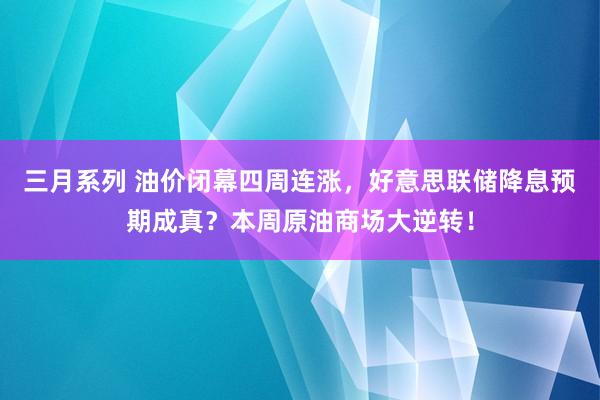 三月系列 油价闭幕四周连涨，好意思联储降息预期成真？本周原油商场大逆转！