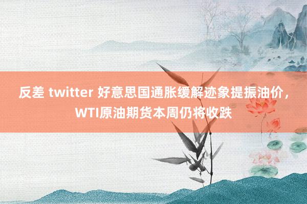 反差 twitter 好意思国通胀缓解迹象提振油价，WTI原油期货本周仍将收跌