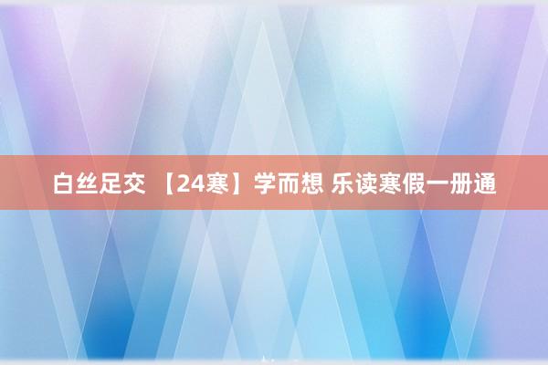 白丝足交 【24寒】学而想 乐读寒假一册通