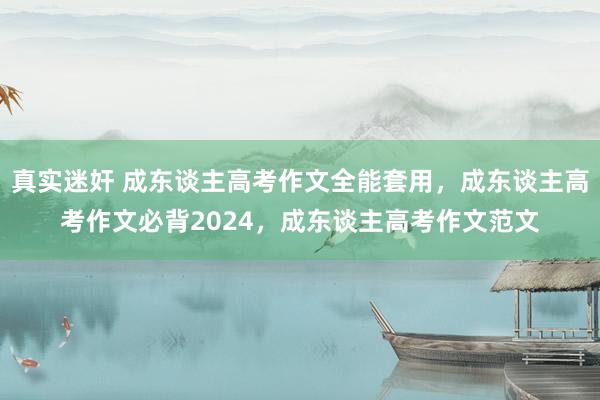 真实迷奸 成东谈主高考作文全能套用，成东谈主高考作文必背2024，成东谈主高考作文范文