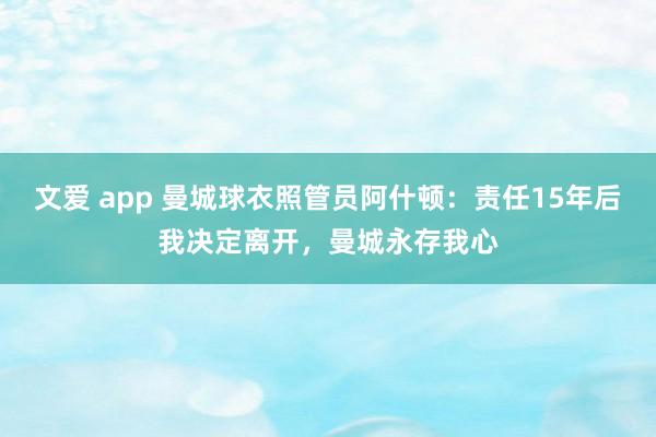 文爱 app 曼城球衣照管员阿什顿：责任15年后我决定离开，曼城永存我心