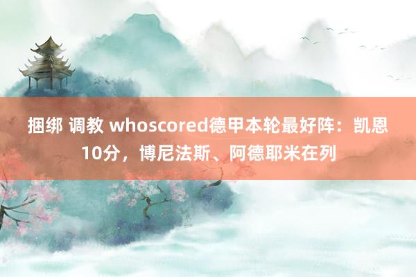 捆绑 调教 whoscored德甲本轮最好阵：凯恩10分，博尼法斯、阿德耶米在列