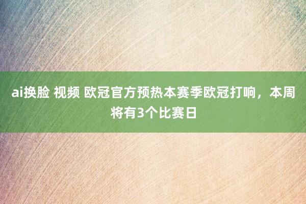 ai换脸 视频 欧冠官方预热本赛季欧冠打响，本周将有3个比赛日