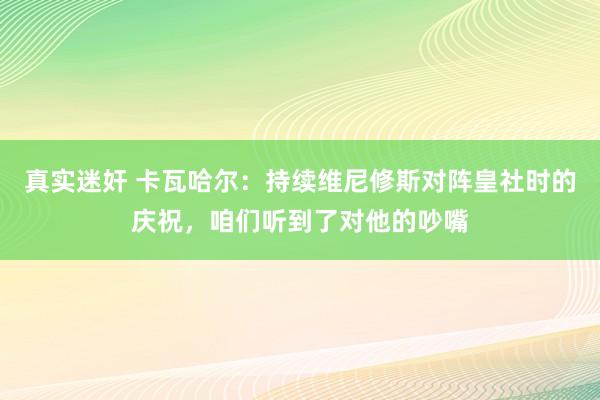 真实迷奸 卡瓦哈尔：持续维尼修斯对阵皇社时的庆祝，咱们听到了对他的吵嘴