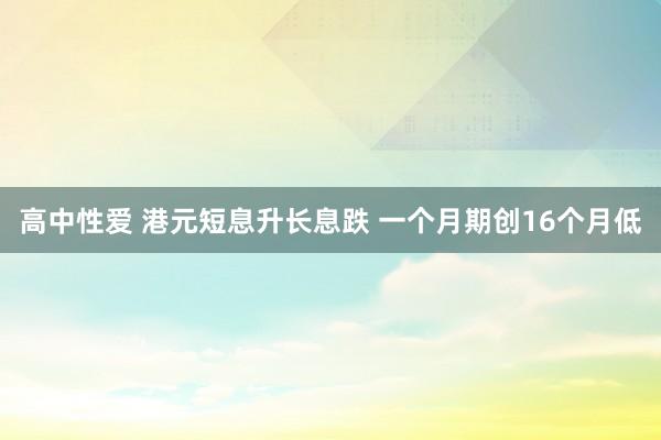 高中性爱 港元短息升长息跌 一个月期创16个月低