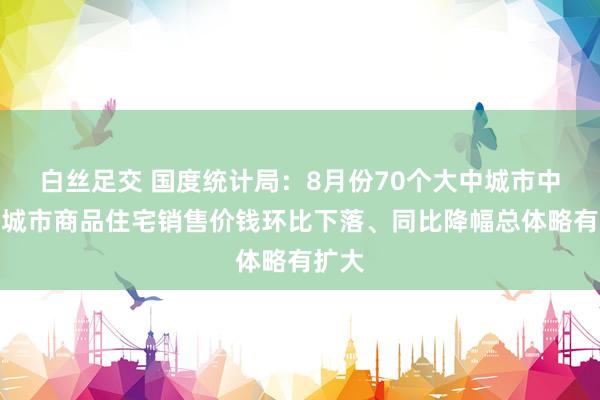 白丝足交 国度统计局：8月份70个大中城市中各线城市商品住宅销售价钱环比下落、同比降幅总体略有扩大