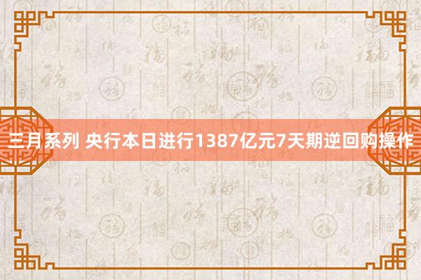 三月系列 央行本日进行1387亿元7天期逆回购操作