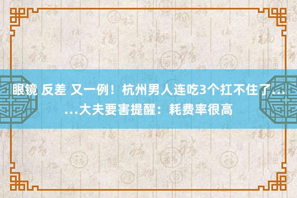 眼镜 反差 又一例！杭州男人连吃3个扛不住了……大夫要害提醒：耗费率很高