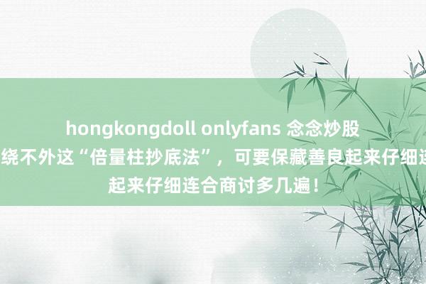 hongkongdoll onlyfans 念念炒股养家的一又友，绕不外这“倍量柱抄底法”，可要保藏善良起来仔细连合商讨多几遍！