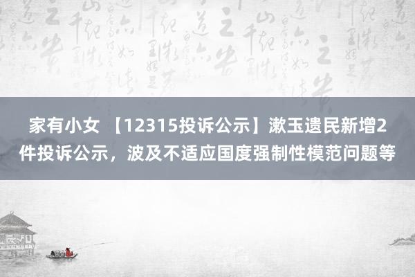 家有小女 【12315投诉公示】漱玉遗民新增2件投诉公示，波及不适应国度强制性模范问题等