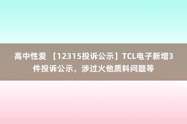 高中性爱 【12315投诉公示】TCL电子新增3件投诉公示，涉过火他质料问题等