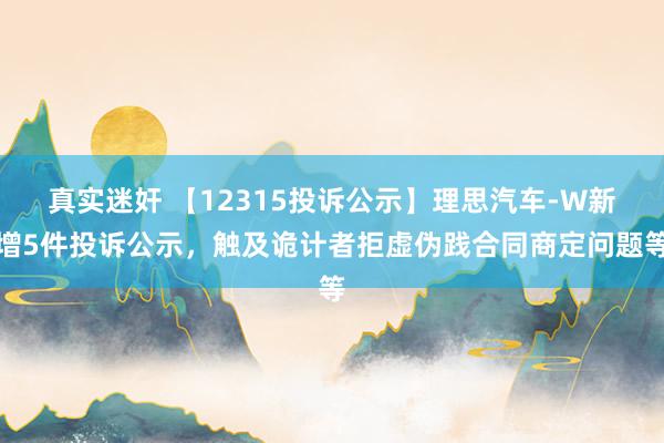 真实迷奸 【12315投诉公示】理思汽车-W新增5件投诉公示，触及诡计者拒虚伪践合同商定问题等