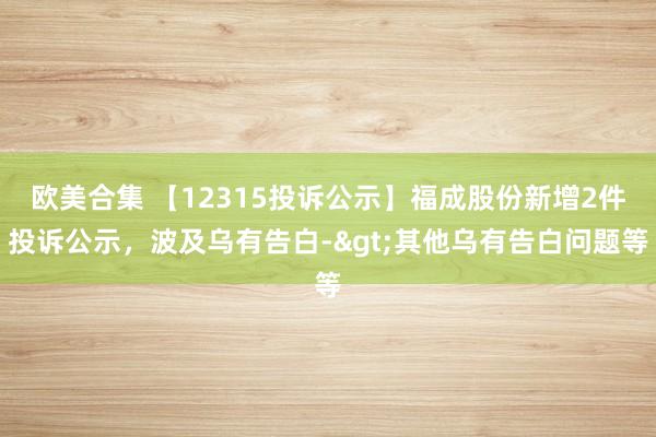 欧美合集 【12315投诉公示】福成股份新增2件投诉公示，波及乌有告白->其他乌有告白问题等