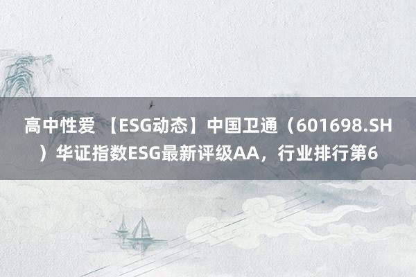 高中性爱 【ESG动态】中国卫通（601698.SH）华证指数ESG最新评级AA，行业排行第6