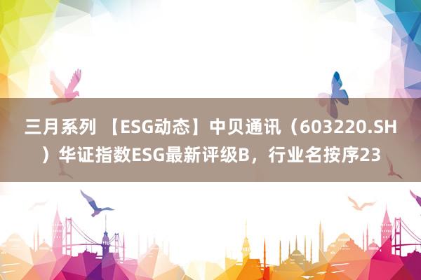 三月系列 【ESG动态】中贝通讯（603220.SH）华证指数ESG最新评级B，行业名按序23